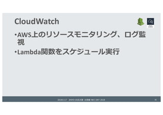 CloudWatch
•AWS上のリソースモニタリング、ログ監
視
•Lambda関数をスケジュール実⾏
20181117 JAWS-UG名古屋 出張編 NKC DAY 2018 16
 