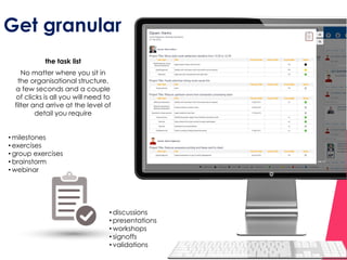 Get granular
the task list
No matter where you sit in
the organisational structure,
a few seconds and a couple
of clicks is all you will need to
filter and arrive at the level of
detail you require
• milestones
• exercises
• group exercises
• brainstorm
• webinar
• discussions
• presentations
• workshops
• signoffs
• validations
 