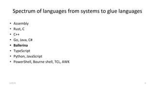 Spectrum of languages from systems to glue languages
• Assembly
• Rust, C
• C++
• Go, Java, C#
• Ballerina
• TypeScript
• Python, JavaScript
• PowerShell, Bourne shell, TCL, AWK
11/5/19 4
 