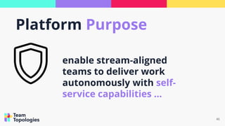 46
enable stream-aligned
teams to deliver work
autonomously with self-
service capabilities ...
Platform Purpose
 