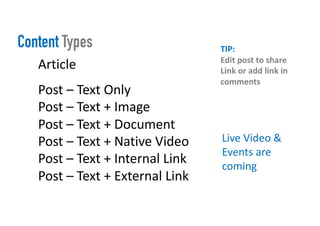 Content Types
Article
Post – Text Only
Post – Text + Image
Post – Text + Document
Post – Text + Native Video
Post – Text + Internal Link
Post – Text + External Link
TIP:
Edit post to share
Link or add link in
comments
Live Video &
Events are
coming
 