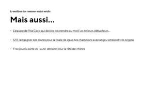 Mais aussi…
- L’équipe de Vita Coco qui décide de prendre au mot l’un de leurs détracteurs…
- SFR fait gagner des places pour la finale de ligue des champions avec un jeu simple et très original
- Free joue la carte de l’auto-dérision pour la fête des mères
Le meilleur des contenus social média
 