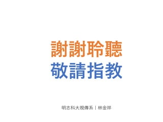謝謝聆聽
敬請指教
明志科大視傳系｜林金祥
 