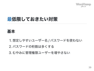 最低限しておきたい対策
基本
1.想定しやすいユーザー名/パスワードを使わない
2.パスワードの桁数は多くする
3.むやみに管理権限ユーザーを増やさない
39
 
