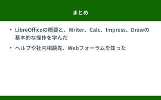 まとめ
●
LibreOfficeの概要と、Writer、Calc、Impress、Drawの
基本的な操作を学んだ
●
ヘルプや社内相談先、Webフォーラムを知った
 