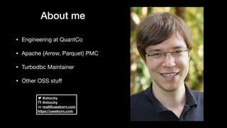 About me
• Engineering at QuantCo

• Apache {Arrow, Parquet} PMC

• Turbodbc Maintainer

• Other OSS stuﬀ
@xhochy
@xhochy
mail@uwekorn.com
https://uwekorn.com
 