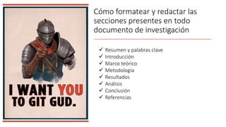 Cómo formatear y redactar las
secciones presentes en todo
documento de investigación
 Resumen y palabras clave
 Introducción
 Marco teórico
 Metodología
 Resultados
 Análisis
 Conclusión
 Referencias
 