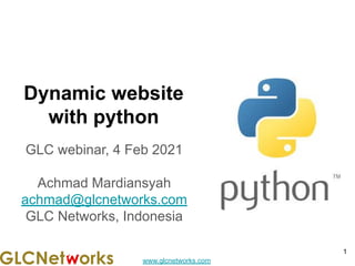 www.glcnetworks.com
Dynamic website
with python
GLC webinar, 4 Feb 2021
Achmad Mardiansyah
achmad@glcnetworks.com
GLC Networks, Indonesia
1
 