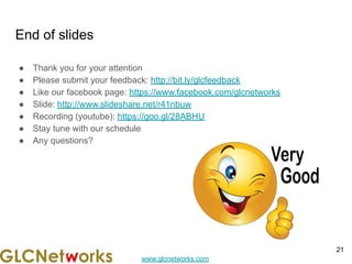 www.glcnetworks.com
End of slides
● Thank you for your attention
● Please submit your feedback: http://bit.ly/glcfeedback
● Like our facebook page: https://www.facebook.com/glcnetworks
● Slide: http://www.slideshare.net/r41nbuw
● Recording (youtube): https://goo.gl/28ABHU
● Stay tune with our schedule
● Any questions?
21
 