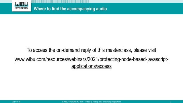 Where to find the accompanying audio
To access the on-demand reply of this masterclass, please visit
www.wibu.com/resources/webinars/2021/protecting-node-based-javascript-
applications/access
2021-11-24 © WIBU-SYSTEMS AG 2021 - Protecting Node.js-based JavaScript Applications 2
 