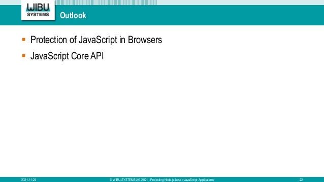 Outlook
 Protection of JavaScript in Browsers
 JavaScript Core API
2021-11-24 © WIBU-SYSTEMS AG 2021 - Protecting Node.js-based JavaScript Applications 22
 
