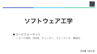 ソフトウェア工学
nコードフォーマット
• コード規約，PEP8，チェッカー，フォーマッタ，難読化
玉木徹（名工大）
 