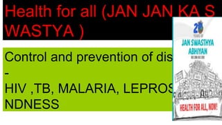 Health for all (JAN JAN KA S
WASTYA )
Control and prevention of diseases
-
HIV ,TB, MALARIA, LEPROSY,BLI
NDNESS
 