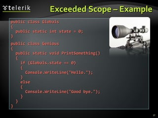 EExxcceeeeddeedd SSccooppee –– EExxaammppllee 
37 
ppuubblliicc ccllaassss GGlloobbaallss 
{{ 
ppuubblliicc ssttaattiicc iinntt ssttaattee == 00;; 
}} 
ppuubblliicc ccllaassss GGeenniioouuss 
{{ 
ppuubblliicc ssttaattiicc vvooiidd PPrriinnttSSoommeetthhiinngg(()) 
{{ 
iiff ((GGlloobbaallss..ssttaattee ==== 00)) 
{{ 
CCoonnssoollee..WWrriitteeLLiinnee((""HHeelllloo..""));; 
}} 
eellssee 
{{ 
CCoonnssoollee..WWrriitteeLLiinnee((""GGoooodd bbyyee..""));; 
}} 
}} 
}} 
 