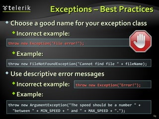 EExxcceeppttiioonnss –– BBeesstt PPrraaccttiicceess 
 CChhoooossee aa ggoooodd nnaammee ffoorr yyoouurr eexxcceeppttiioonn ccllaassss 
IInnccoorrrreecctt eexxaammppllee:: 
EExxaammppllee:: 
UUssee ddeessccrriippttiivvee eerrrroorr mmeessssaaggeess 
IInnccoorrrreecctt eexxaammppllee:: 
EExxaammppllee:: 
69 
tthhrrooww nneeww EExxcceeppttiioonn((""FFiillee eerrrroorr!!""));; 
tthhrrooww nneeww FFiilleeNNoottFFoouunnddEExxcceeppttiioonn((""CCaannnnoott ffiinndd ffiillee "" ++ ffiilleeNNaammee));; 
tthhrrooww nneeww EExxcceeppttiioonn((""EErrrroorr!!""));; 
tthhrrooww nneeww AArrgguummeennttEExxcceeppttiioonn((""TThhee ssppeeeedd sshhoouulldd bbee aa nnuummbbeerr "" ++ 
""bbeettwweeeenn "" ++ MMIINN__SSPPEEEEDD ++ "" aanndd "" ++ MMAAXX__SSPPEEEEDD ++ ""..""));; 
 