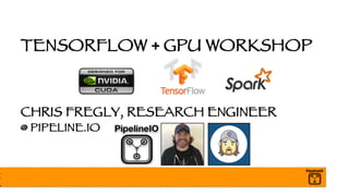 TENSORFLOW + GPU WORKSHOP
CHRIS FREGLY, RESEARCH ENGINEER
@ PIPELINE.IO
 