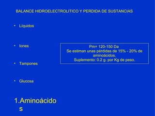 BALANCE HIDROELECTROLITICO Y PERDIDA DE SUSTANCIAS Líquidos Iones Tampones Glucosa Aminoácidos Pm= 120-150 Da  Se estiman unas pérdidas de 15% - 20% de aminoácidos. Suplemento: 0.2 g. por Kg de peso. 