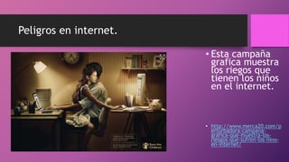 Peligros en internet.
• Esta campaña
grafica muestra
los riegos que
tienen los niños
en el internet.
• http://www.merca20.com/p
erturbadora-campana-
grafica-que-muestra-los-
riesgos-que-sufren-los-nino-
en-internet/
 