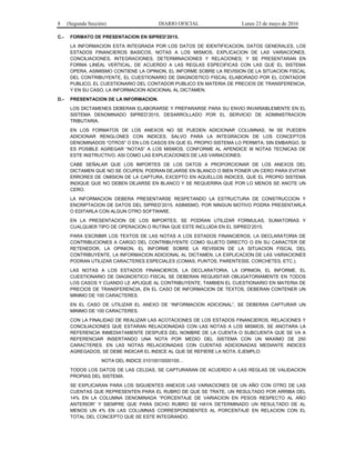 8 (Segunda Sección) DIARIO OFICIAL Lunes 23 de mayo de 2016
C.- FORMATO DE PRESENTACION EN SIPRED’2015.
LA INFORMACION ESTA INTEGRADA POR LOS DATOS DE IDENTIFICACION, DATOS GENERALES, LOS
ESTADOS FINANCIEROS BASICOS, NOTAS A LOS MISMOS, EXPLICACION DE LAS VARIACIONES,
CONCILIACIONES, INTEGRACIONES, DETERMINACIONES Y RELACIONES; Y SE PRESENTARAN EN
FORMA LINEAL VERTICAL, DE ACUERDO A LAS REGLAS ESPECIFICAS CON LAS QUE EL SISTEMA
OPERA. ASIMISMO CONTIENE LA OPINION, EL INFORME SOBRE LA REVISION DE LA SITUACION FISCAL
DEL CONTRIBUYENTE, EL CUESTIONARIO DE DIAGNOSTICO FISCAL ELABORADO POR EL CONTADOR
PUBLICO, EL CUESTIONARIO DEL CONTADOR PUBLICO EN MATERIA DE PRECIOS DE TRANSFERENCIA,
Y EN SU CASO, LA INFORMACION ADICIONAL AL DICTAMEN.
D.- PRESENTACION DE LA INFORMACION.
LOS DICTAMENES DEBERAN ELABORARSE Y PREPARARSE PARA SU ENVIO INVARIABLEMENTE EN EL
SISTEMA DENOMINADO SIPRED’2015, DESARROLLADO POR EL SERVICIO DE ADMINISTRACION
TRIBUTARIA.
EN LOS FORMATOS DE LOS ANEXOS NO SE PUEDEN ADICIONAR COLUMNAS, NI SE PUEDEN
ADICIONAR RENGLONES CON INDICES, SALVO PARA LA INTEGRACION DE LOS CONCEPTOS
DENOMINADOS “OTROS” O EN LOS CASOS EN QUE EL PROPIO SISTEMA LO PERMITA; SIN EMBARGO, SI
ES POSIBLE AGREGAR “NOTAS” A LOS MISMOS, CONFORME AL APENDICE III NOTAS TECNICAS DE
ESTE INSTRUCTIVO, ASI COMO LAS EXPLICACIONES DE LAS VARIACIONES.
CABE SEÑALAR QUE LOS IMPORTES DE LOS DATOS A PROPORCIONAR DE LOS ANEXOS DEL
DICTAMEN QUE NO SE OCUPEN, PODRAN DEJARSE EN BLANCO O BIEN PONER UN CERO PARA EVITAR
ERRORES DE OMISION DE LA CAPTURA, EXCEPTO EN AQUELLOS INDICES, QUE EL PROPIO SISTEMA
INDIQUE QUE NO DEBEN DEJARSE EN BLANCO Y SE REQUERIRA QUE POR LO MENOS SE ANOTE UN
CERO.
LA INFORMACION DEBERA PRESENTARSE RESPETANDO LA ESTRUCTURA DE CONSTRUCCION Y
ENCRIPTACION DE DATOS DEL SIPRED’2015. ASIMISMO, POR NINGUN MOTIVO PODRA PRESENTARLA
O EDITARLA CON ALGUN OTRO SOFTWARE.
EN LA PRESENTACION DE LOS IMPORTES, SE PODRAN UTILIZAR FORMULAS, SUMATORIAS Y
CUALQUIER TIPO DE OPERACION O RUTINA QUE ESTE INCLUIDA EN EL SIPRED’2015.
PARA ESCRIBIR LOS TEXTOS DE LAS NOTAS A LOS ESTADOS FINANCIEROS, LA DECLARATORIA DE
CONTRIBUCIONES A CARGO DEL CONTRIBUYENTE COMO SUJETO DIRECTO O EN SU CARACTER DE
RETENEDOR, LA OPINION, EL INFORME SOBRE LA REVISION DE LA SITUACION FISCAL DEL
CONTRIBUYENTE, LA INFORMACION ADICIONAL AL DICTAMEN, LA EXPLICACION DE LAS VARIACIONES
PODRAN UTILIZAR CARACTERES ESPECIALES (COMAS, PUNTOS, PARENTESIS, CORCHETES, ETC.).
LAS NOTAS A LOS ESTADOS FINANCIEROS, LA DECLARATORIA, LA OPINION, EL INFORME, EL
CUESTIONARIO DE DIAGNOSTICO FISCAL SE DEBERAN REQUISITAR OBLIGATORIAMENTE EN TODOS
LOS CASOS Y CUANDO LE APLIQUE AL CONTRIBUYENTE, TAMBIEN EL CUESTIONARIO EN MATERIA DE
PRECIOS DE TRANSFERENCIA, EN EL CASO DE INFORMACION DE TEXTOS, DEBERAN CONTENER UN
MINIMO DE 100 CARACTERES.
EN EL CASO DE UTILIZAR EL ANEXO DE “INFORMACION ADICIONAL”, SE DEBERAN CAPTURAR UN
MINIMO DE 100 CARACTERES.
CON LA FINALIDAD DE REALIZAR LAS ACOTACIONES DE LOS ESTADOS FINANCIEROS, RELACIONES Y
CONCILIACIONES QUE ESTARAN RELACIONADAS CON LAS NOTAS A LOS MISMOS, SE ANOTARA LA
REFERENCIA INMEDIATAMENTE DESPUES DEL NOMBRE DE LA CUENTA O SUBCUENTA QUE SE VA A
REFERENCIAR INSERTANDO UNA NOTA POR MEDIO DEL SISTEMA CON UN MAXIMO DE 250
CARACTERES. EN LAS NOTAS RELACIONADAS CON CUENTAS ADICIONADAS MEDIANTE INDICES
AGREGADOS, SE DEBE INDICAR EL INDICE AL QUE SE REFIERE LA NOTA. EJEMPLO:
NOTA DEL INDICE 01010015000100…
TODOS LOS DATOS DE LAS CELDAS, SE CAPTURARAN DE ACUERDO A LAS REGLAS DE VALIDACION
PROPIAS DEL SISTEMA.
SE EXPLICARAN PARA LOS SIGUIENTES ANEXOS LAS VARIACIONES DE UN AÑO CON OTRO DE LAS
CUENTAS QUE REPRESENTEN PARA EL RUBRO DE QUE SE TRATE, UN RESULTADO POR ARRIBA DEL
14% EN LA COLUMNA DENOMINADA “PORCENTAJE DE VARIACION EN PESOS RESPECTO AL AÑO
ANTERIOR” Y SIEMPRE QUE PARA DICHO RUBRO SE HAYA DETERMINADO UN RESULTADO DE AL
MENOS UN 4% EN LAS COLUMNAS CORRESPONDIENTES AL PORCENTAJE EN RELACION CON EL
TOTAL DEL CONCEPTO QUE SE ESTE INTEGRANDO.
 