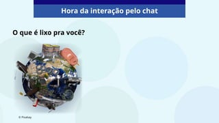 Hora da interação pelo chat
O que é lixo pra você?
© Pixabay
 