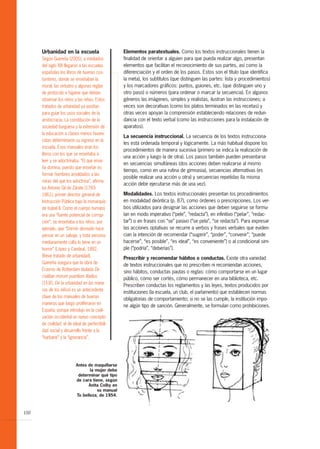 Urbanidad en la escuela                      Elementos paratextuales. Como los textos instruccionales tienen la
      Según Guereña (2005), a mediados             finalidad de orientar a alguien para que pueda realizar algo, presentan
      del siglo XIX llegaron a las escuelas        elementos que facilitan el reconocimiento de sus partes, así como la
      españolas los libros de buenas cos-          diferenciación y el orden de los pasos. Estos son el título (que identifica
      tumbres, donde se enseñaban la               la meta), los subtítulos (que distinguen las partes: lista y procedimientos)
      moral, las virtudes y algunas reglas         y los marcadores gráficos: puntos, guiones, etc. (que distinguen uno y
      de protocolo e higiene que debían            otro paso) o números (para ordenar o marcar la secuencia). En algunos
      observar los niños y las niñas. Estos        géneros las imágenes, simples y realistas, ilustran las instrucciones; a
      tratados de urbanidad ya existían            veces son decorativas (como los platos terminados en las recetas) y
      para guiar los usos sociales de la           otras veces apoyan la comprensión estableciendo relaciones de redun-
      aristocracia. La constitución de la          dancia con el texto verbal (como las instrucciones para la instalación de
      sociedad burguesa y la extensión de          aparatos).
      la educación a clases menos favore-
                                                   La secuencia instruccional. La secuencia de los textos instrucciona-
      cidas determinaron su ingreso en la
                                                   les está ordenada temporal y lógicamente. La más habitual dispone los
      escuela. Esos manuales eran los
                                                   procedimientos de manera sucesiva (primero se indica la realización de
      libros con los que se enseñaba a
                                                   una acción y luego la de otra). Los pasos también pueden presentarse
      leer y se adoctrinaba. “El que ense-
                                                   en secuencias simultáneas (dos acciones deben realizarse al mismo
      ña domina, puesto que enseñar es
                                                   tiempo, como en una rutina de gimnasia), secuencias alternativas (es
      formar hombres amoldados a las
                                                   posible realizar una acción u otra) y secuencias repetidas (la misma
      miras del que los adoctrina”, afirma-
                                                   acción debe ejecutarse más de una vez).
      ba Antonio Gil de Zárate (1783-
      1861), primer director general de            Modalidades. Los textos instruccionales presentan los procedimientos
      Instrucción Pública bajo la monarquía        en modalidad deóntica (p. 87), como órdenes o prescripciones. Los ver-
      de Isabel II. Como el cuerpo humano          bos utilizados para designar las acciones que deben seguirse se formu-
      era una “fuente potencial de corrup-         lan en modo imperativo (“pele”, “redacta”), en infinitivo (“pelar”, “redac-
      ción”, se enseñaba a los niños, por          tar”) o en frases con “se” pasivo (“se pela”, “se redacta”). Para expresar
      ejemplo, que “Dormir desnudo hace            las acciones optativas se recurre a verbos y frases verbales que eviden-
      pensar en un salvaje, y toda persona         cian la intención de recomendar (“sugerir”, “poder”, “convenir”; “puede
      medianamente culta lo tiene en un            hacerse”, “es posible”, “es ideal”, “es conveniente”) o al condicional sim-
      horror” (López y Candeal, 1882,              ple (“podría”, “deberías”).
      Breve tratado de urbanidad).
                                                   Prescribir y recomendar hábitos o conductas. Existe otra variedad
      Guereña asegura que la obra de
                                                   de textos instruccionales que no prescriben ni recomiendan acciones,
      Erasmo de Rotterdam titulada De
                                                   sino hábitos, conductas pautas o reglas: cómo comportarse en un lugar
      civilitae morum puerilium libellus
                                                   público, cómo ser cortés, cómo permanecer en una biblioteca, etc.
      (1530, De la urbanidad en las mane-
                                                   Prescriben conductas los reglamentos y las leyes, textos producidos por
      ras de los niños) es un antecedente
                                                   instituciones (la escuela, un club, el parlamento) que establecen normas
      clave de los manuales de buenas
                                                   obligatorias de comportamiento; si no se las cumple, la institución impo-
      maneras que luego proliferaron en
                                                   ne algún tipo de sanción. Generalmente, se formulan como prohibiciones.
      España, porque introdujo en la civili-
      zación occidental un nuevo concepto
      de civilidad: el de ideal de perfectibili-
      dad social y desarrollo frente a la
      “barbarie” y la “ignorancia”.




                            Antes de maquillarse
                                   la mujer debe
                             determinar qué tipo
                            de cara tiene, según
                                  Anita Colby en
                                       su manual
                            Tu belleza, de 1954.



100
 