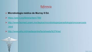 Referencia
 Microbiología médica de Murray 8 Ed.
 https://piel-l.org/libreria/item/788/
 http://www.facmed.unam.mx/deptos/microbiologia/parasitologia/oncocercosis
.html
 http://www.who.int/mediacentre/factsheets/fs374/es/
 