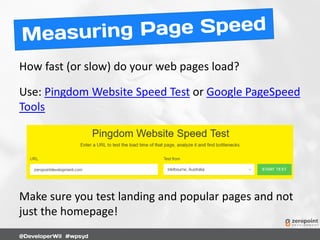How fast (or slow) do your web pages load?
Use: Pingdom Website Speed Test or Google PageSpeed
Tools
Make sure you test landing and popular pages and not
just the homepage!
 