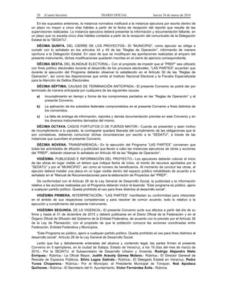 20 (Cuarta Sección) DIARIO OFICIAL Jueves 24 de marzo de 2016
En los supuestos anteriores, la instancia normativa notificará a la instancia ejecutora por escrito dentro de
un plazo no mayor a cinco días hábiles a partir de la fecha de recepción del reporte que resulte de las
supervisiones realizadas. La instancia ejecutora deberá presentar la información y documentación faltante, en
un plazo que no exceda cinco días hábiles contados a partir de la recepción del comunicado de la Delegación
Estatal de la “SEDATU”.
DÉCIMA QUINTA. DEL CIERRE DE LOS PROYECTOS.- El “MUNICIPIO”, como ejecutor se obliga a
cumplir con lo señalado en los artículos 44 y 45 de las “Reglas de Operación”, informando de manera
oportuna a la Delegación Estatal. En caso de que se modifiquen las aportaciones realizadas al amparo del
presente instrumento, dichas modificaciones quedarán inscritas en el cierre de ejercicio correspondiente.
DÉCIMA SEXTA. DEL BLINDAJE ELECTORAL.- Con el propósito de impedir que el “PREP” sea utilizado
con fines político electorales durante el desarrollo de los procesos electorales, “LAS PARTES” acuerdan que
durante la ejecución del Programa deberán observar lo establecido en el Artículo 50 de las “Reglas de
Operación”, así como las disposiciones que emita el Instituto Nacional Electoral y la Fiscalía Especializada
para la Atención de Delitos Electorales.
DÉCIMA SÉPTIMA. CAUSAS DE TERMINACIÓN ANTICIPADA.- El presente Convenio se podrá dar por
terminado de manera anticipada por cualquiera de las siguientes causas:
a) Incumplimiento en tiempo y forma de los compromisos pactados en las “Reglas de Operación” y el
presente Convenio.
b) La aplicación de los subsidios federales comprometidos en el presente Convenio a fines distintos de
los convenidos.
c) La falta de entrega de información, reportes y demás documentación prevista en este Convenio y en
los diversos instrumentos derivados del mismo.
DÉCIMA OCTAVA. CASOS FORTUITOS O DE FUERZA MAYOR.- Cuando se presenten y sean motivo
de incumplimiento a lo pactado, la contraparte quedará liberada del cumplimiento de las obligaciones que le
son correlativas, debiendo comunicar dichas circunstancias por escrito a la “SEDATU”, a través de las
instancias que suscriben el presente Convenio.
DÉCIMA NOVENA. TRANSPARENCIA.- En la ejecución del Programa “LAS PARTES” convienen que
todas las actividades de difusión y publicidad que lleven a cabo las instancias ejecutoras de obras y acciones
del “PREP”, deberán observar lo señalado en Artículo 49 de las “Reglas de Operación”.
VIGÉSIMA. PUBLICIDAD E INFORMACIÓN DEL PROYECTO.- Los ejecutores deberán colocar al inicio
de las obras en lugar visible un letrero que indique fecha de inicio, el monto de recursos aportados por la
“SEDATU” y por el “MUNICIPIO”, así como el número de beneficiarios. Al momento de concluir las obras, el
ejecutor deberá instalar una placa en un lugar visible dentro del espacio público rehabilitado de acuerdo a lo
señalado en el “Manual de Recomendaciones para la elaboración de Proyectos del “PREP”.
De conformidad con el Artículo 28 de la Ley General de Desarrollo Social, la publicidad y la información
relativa a las acciones realizadas por el Programa deberán incluir la leyenda: “Este programa es público, ajeno
a cualquier partido político. Queda prohibido el uso para fines distintos al desarrollo social”.
VIGÉSIMA PRIMERA. INTERPRETACIÓN.- “LAS PARTES” manifiestan su conformidad para interpretar
en el ámbito de sus respectivas competencias y para resolver de común acuerdo, todo lo relativo a la
ejecución y cumplimiento del presente instrumento.
VIGÉSIMA SEGUNDA. DE LA VIGENCIA.- El presente Convenio surte sus efectos a partir del día de su
firma y hasta el 31 de diciembre de 2015 y deberá publicarse en el Diario Oficial de la Federación y en el
Órgano Oficial de Difusión del Gobierno de la Entidad Federativa, de acuerdo con lo previsto por el Artículo 36
de la Ley de Planeación, con el propósito de que la población conozca las acciones coordinadas entre
Federación, Entidad Federativa y Municipios.
“Este Programa es público, ajeno a cualquier partido político. Queda prohibido el uso para fines distintos al
desarrollo social”. Artículo 28 de la Ley General de Desarrollo Social.
Leído que fue y debidamente enteradas del alcance y contenido legal, las partes firman el presente
Convenio en 5 ejemplares, en la ciudad de Xalapa, Estado de Veracruz, a los 19 días del mes de marzo de
2015.- Por la SEDATU: el Subsecretario de Desarrollo Urbano y Vivienda, Rodrigo Alejandro Nieto
Enríquez.- Rúbrica.- La Oficial Mayor, Judith Aracely Gómez Molano.- Rúbrica.- El Director General de
Rescate de Espacios Públicos, Silvio Lagos Galindo.- Rúbrica.- El Delegado Estatal en Veracruz, Pedro
Yunes Choperena.- Rúbrica.- Por el Municipio: el Presidente Municipal de Tonayan, Noé Apodaca
Quiñones.- Rúbrica.- El Secretario del H. Ayuntamiento, Víctor Fernández Ávila.- Rúbrica.
 