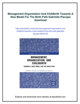 Management Organization And Childbirth Towards A
New Model For The Birth Path Gabriella Piscopo
download
https://ebookbell.com/product/management-organization-and-
childbirth-towards-a-new-model-for-the-birth-path-gabriella-
piscopo-48723122
Explore and download more ebooks at ebookbell.com
 