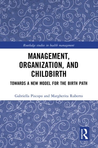 MANAGEMENT,
ORGANIZATION, AND
CHILDBIRTH
TOWARDS A NEW MODEL FOR THE BIRTH PATH
Gabriella Piscopo and Margherita Ruberto
Routledge studies in health management
 
