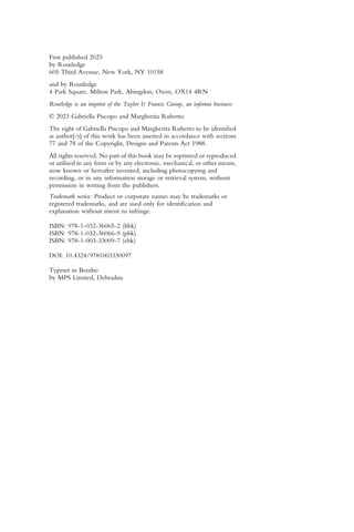 First published 2023
by Routledge
605 Third Avenue, New York, NY 10158
and by Routledge
4 Park Square, Milton Park, Abingdon, Oxon, OX14 4RN
Routledge is an imprint of the Taylor & Francis Group, an informa business
© 2023 Gabriella Piscopo and Margherita Ruberto
The right of Gabriella Piscopo and Margherita Ruberto to be identified
as author[/s] of this work has been asserted in accordance with sections
77 and 78 of the Copyright, Designs and Patents Act 1988.
All rights reserved. No part of this book may be reprinted or reproduced
or utilised in any form or by any electronic, mechanical, or other means,
now known or hereafter invented, including photocopying and
recording, or in any information storage or retrieval system, without
permission in writing from the publishers.
Trademark notice: Product or corporate names may be trademarks or
registered trademarks, and are used only for identification and
explanation without intent to infringe.
ISBN: 978-1-032-36065-2 (hbk)
ISBN: 978-1-032-36066-9 (pbk)
ISBN: 978-1-003-33009-7 (ebk)
DOI: 10.4324/9781003330097
Typeset in Bembo
by MPS Limited, Dehradun
 