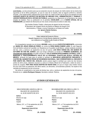 Viernes 25 de septiembre de 2015 DIARIO OFICIAL (Primera Sección) 101
autoridades, y se les previene para que se presenten al juicio de amparo de mérito dentro de los treinta días
siguientes al de la última publicación, ya que en caso de no hacerlo, éste se seguirá conforme a derecho
proceda, y las subsecuentes notificaciones se les harán por medio de lista que se fija en los estrados de este
JUZGADO QUINTO DE DISTRITO EN MATERIA DE AMPARO CIVIL, ADMINISTRATIVO Y TRABAJO Y
JUICIOS FEDERALES EN EL ESTADO DE PUEBLA, quedando a su disposición en la Secretaría, las copias
simples de traslado. Para su publicación en el periódico EXCÉLSIOR y en el DIARIO OFICIAL DE LA
FEDERACIÓN, que deberá de efectuarse por tres veces consecutivas de siete en siete días.
San Andrés Cholula, Puebla, a diecinueve de agosto de dos mil quince.
El Secretario del Juzgado Quinto de Distrito en Materia de Amparo Civil,
Administrativo y Trabajo y Juicios Federales en el Estado de Puebla
Lic. Ignacio Galván Zenteno.
Rúbrica.
(R.- 419445)
Poder Judicial del Estado de México
Juzgado Segundo de lo Civil del Distrito Judicial de Cuautitlán,
con residencia en Cuautitlán Izcalli, Estado de México
EDICTO
En el expediente marcado con el número 285/2009, relativo al juicio EJECUTIVO MERCANTIL, promovido
por MARIA DE JESUS ORNELAS PEREZ, en contra de ROSA MARIA RAMOS LARA. El Juez Segundo
Civil del Distrito Judicial de Cuautitlán con Residencia en Cuautitlán Izcalli México, señala mediante proveídos
del tres, ocho y veintiuno de septiembre de dos mil quince, LAS ONCE HORAS DEL DIA QUINCE DE
OCTUBRE DE DOS MIL QUINCE, para que tenga verificativo el remate en PRIMERA ALMONEDA, del
cincuenta por ciento del bien inmueble ubicado en: CALLE HORÓSCOPOS NUMERO CATORCE, LOTE 1,
MANZANA 8, FRACCIONAMIENTO VALLE DE LA HACIENDA, CUAUTITLAN IZCALLI, ESTADO DE
MÉXICO, sirviendo de base para el remate la cantidad de $654,500.00 (SEISCIENTOS CINCUENTA Y
CUATRO MIL QUINIENTOS PESOS 00/100 MONEDA NACIONAL), QUE CORRESPONDE AL CINCUENTA
POR CIENTO DEL PRECIO DEL AVALUO, siendo postura legal la cantidad que cubra las dos terceras
partes de dicho precio, debiendo anunciar su venta en el Diario Oficial de la Federación y tabla de avisos o
puerta de Juzgado, POR TRES VECES DENTRO DE NUEVE DÍAS, sin que en ningún caso medien menos
de cinco días entre la publicación del último edicto y la almoneda, convocándose postores. Se expide al día
veintidós de septiembre de dos mil quince.
Se emite en cumplimiento a los autos de fechas tres, ocho y veintiuno de septiembre de dos mil quince,
firmando la Lic. Leticia Rodríguez Vázquez, Secretario Judicial.- Rúbrica.
(R.- 419609)
AVISOS GENERALES
SOLUCIONES DEL GOLFO S.A DE C.V.
BALANCE DE LIQUIDACION
AL 30 DE AGOSTO DE 2015
Activo
Efectivo en caja $0
Pasivo
Capital $0
México, D.F., a 17 de septiembre de 2015
Liquidador
Esperanza Llano El Cid
Rúbrica.
(R.- 419298)
SEGURIDAD PRIVADA MEZA S.A DE C.V.
BALANCE DE LIQUIDACION
AL 30 DE AGOSTO DE 2015
Activo
Efectivo en caja $0
Pasivo
Capital $0
México, D.F., a 17 de septiembre de 2015
Liquidador
Esperanza Llano El Cid
Rúbrica.
(R.- 419300)
 