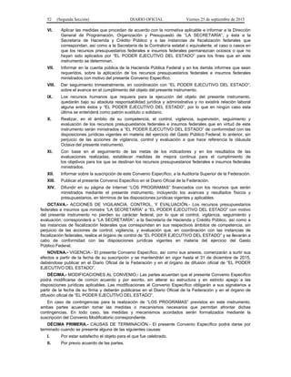 52 (Segunda Sección) DIARIO OFICIAL Viernes 25 de septiembre de 2015
VI. Aplicar las medidas que procedan de acuerdo con la normativa aplicable e informar a la Dirección
General de Programación, Organización y Presupuesto de “LA SECRETARÍA”, y ésta a la
Secretaría de Hacienda y Crédito Público y a las instancias de fiscalización federales que
correspondan, así como a la Secretaría de la Contraloría estatal o equivalente, el caso o casos en
que los recursos presupuestarios federales e insumos federales permanezcan ociosos o que no
hayan sido aplicados por “EL PODER EJECUTIVO DEL ESTADO” para los fines que en este
instrumento se determinan.
VII. Informar en la cuenta pública de la Hacienda Pública Federal y en los demás informes que sean
requeridos, sobre la aplicación de los recursos presupuestarios federales e insumos federales
ministrados con motivo del presente Convenio Específico.
VIII. Dar seguimiento trimestralmente, en coordinación con “EL PODER EJECUTIVO DEL ESTADO”,
sobre el avance en el cumplimiento del objeto del presente instrumento.
IX. Los recursos humanos que requiera para la ejecución del objeto del presente instrumento,
quedarán bajo su absoluta responsabilidad jurídica y administrativa y no existirá relación laboral
alguna entre éstos y “EL PODER EJECUTIVO DEL ESTADO”, por lo que en ningún caso esta
última se entenderá como patrón sustituto o solidario.
X. Realizar, en el ámbito de su competencia, el control, vigilancia, supervisión, seguimiento y
evaluación de los recursos presupuestarios federales e insumos federales que en virtud de este
instrumento serán ministrados a “EL PODER EJECUTIVO DEL ESTADO” de conformidad con las
disposiciones jurídicas vigentes en materia del ejercicio del Gasto Público Federal, lo anterior, sin
perjuicio de las acciones de vigilancia, control y evaluación a que hace referencia la cláusula
Octava del presente instrumento.
XI. Con base en el seguimiento de las metas de los indicadores y en los resultados de las
evaluaciones realizadas, establecer medidas de mejora continua para el cumplimiento de
los objetivos para los que se destinan los recursos presupuestarios federales e insumos federales
ministrados.
XII. Informar sobre la suscripción de este Convenio Específico, a la Auditoría Superior de la Federación.
XIII. Publicar el presente Convenio Específico en el Diario Oficial de la Federación.
XIV. Difundir en su página de Internet “LOS PROGRAMAS” financiados con los recursos que serán
ministrados mediante el presente instrumento, incluyendo los avances y resultados físicos y
presupuestarios, en términos de las disposiciones jurídicas vigentes y aplicables.
OCTAVA.- ACCIONES DE VIGILANCIA, CONTROL, Y EVALUACIÓN.- Los recursos presupuestarios
federales e insumos que ministre “LA SECRETARÍA” a “EL PODER EJECUTIVO DEL ESTADO” con motivo
del presente instrumento no pierden su carácter federal, por lo que el control, vigilancia, seguimiento y
evaluación, corresponderá a “LA SECRETARÍA”, a la Secretaría de Hacienda y Crédito Público, así como a
las instancias de fiscalización federales que correspondan en sus respectivos ámbitos de competencia, sin
perjuicio de las acciones de control, vigilancia, y evaluación que, en coordinación con las instancias de
fiscalización federales, realice el órgano de control de “EL PODER EJECUTIVO DEL ESTADO” y se llevarán a
cabo de conformidad con las disposiciones jurídicas vigentes en materia del ejercicio del Gasto
Público Federal.
NOVENA.- VIGENCIA.- El presente Convenio Específico, así como sus anexos, comenzarán a surtir sus
efectos a partir de la fecha de su suscripción y se mantendrán en vigor hasta el 31 de diciembre de 2015,
debiéndose publicar en el Diario Oficial de la Federación y en el órgano de difusión oficial de “EL PODER
EJECUTIVO DEL ESTADO”.
DÉCIMA.- MODIFICACIONES AL CONVENIO.- Las partes acuerdan que el presente Convenio Específico
podrá modificarse de común acuerdo y por escrito, sin alterar su estructura y en estricto apego a las
disposiciones jurídicas aplicables. Las modificaciones al Convenio Específico obligarán a sus signatarios a
partir de la fecha de su firma y deberán publicarse en el Diario Oficial de la Federación y en el órgano de
difusión oficial de “EL PODER EJECUTIVO DEL ESTADO”.
En caso de contingencias para la realización de “LOS PROGRAMAS” previstos en este instrumento,
ambas partes acuerdan tomar las medidas o mecanismos necesarios que permitan afrontar dichas
contingencias. En todo caso, las medidas y mecanismos acordados serán formalizados mediante la
suscripción del Convenio Modificatorio correspondiente.
DÉCIMA PRIMERA.- CAUSAS DE TERMINACIÓN.- El presente Convenio Específico podrá darse por
terminado cuando se presente alguna de las siguientes causas:
I. Por estar satisfecho el objeto para el que fue celebrado.
II. Por previo acuerdo de las partes.
 