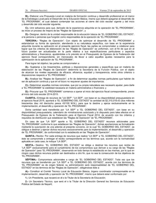 26 (Primera Sección) DIARIO OFICIAL Viernes 25 de septiembre de 2015
B).- Elaborar una Propuesta Local en materia de formación continua y desarrollo profesional en el marco
de la Estrategia Local para el Desarrollo de la Educación Básica, misma que deberá apegarse al desarrollo de
“EL PROGRAMA”, el cual deberá contemplar las acciones al cierre del ciclo escolar vigente y del inicio
y desarrollo del ciclo escolar siguiente;
C).- Unir esfuerzos para que, derivado de la experiencia adquirida en la operación de “EL PROGRAMA”,
se inicie un proceso de mejora de las “Reglas de Operación”, y
D).- Designar, dentro de la unidad responsable de la educación básica de “EL GOBIERNO DEL ESTADO”,
a la persona o personas que fungirán como responsables de la operación de “EL PROGRAMA”.
TERCERA.- “Reglas de Operación”: Con objeto de optimizar el desarrollo de “EL PROGRAMA” y
estandarizar su forma de operación, atendiendo a su naturaleza específica, con base en la experiencia
adquirida durante su aplicación en el presente ejercicio fiscal, las partes se comprometen a colaborar para
lograr que los criterios de elaboración de las “Reglas de Operación” se uniformen, con el fin de que en el
futuro puedan ser actualizadas en la parte relativa a sus especificaciones particulares o aspectos
administrativos y financieros, ajustándolas a lo previsto en el Presupuesto de Egresos de la Federación del
ejercicio fiscal correspondiente, sin menoscabo de llevar a cabo aquellos ajustes necesarios para la
optimización de la aplicación de “EL PROGRAMA”.
Para lograr tal objetivo, las partes se comprometen a:
A).- Sujetarse a los lineamientos, políticas y disposiciones generales y específicas que en materia de
elaboración de las “Reglas de Operación” determine la Secretaría de la Función Pública, con el objeto
de alcanzar los niveles esperados de eficacia, eficiencia, equidad y transparencia, entre otros criterios o
disposiciones respecto a “EL PROGRAMA”;
B).- Analizar las “Reglas de Operación”, a fin de determinar aquellas normas particulares que habrán de
ser de aplicación continua y que en el futuro no requieran ajustes de importancia;
C).- Determinar aquellas normas concretas, que por su propia naturaleza sea necesario ajustar, para darle
a “EL PROGRAMA” la viabilidad necesaria en materia administrativa o financiera; y
D).- Procurar que “EL PROGRAMA” comience a operar al inicio del ejercicio fiscal correspondiente, previo
al inicio del ciclo escolar 2014-2015.
CUARTA.- Entrega de recursos de “LA SEP”: “LA SEP”, con base en su disponibilidad presupuestaria en
el ejercicio fiscal 2014, aportará a “EL GOBIERNO DEL ESTADO” la cantidad de $2,310,018.43 (dos millones
trescientos diez mil dieciocho pesos 43/100 M.N.), para que la destine y ejerza exclusivamente en la
implementación, el desarrollo y operación de “EL PROGRAMA”.
Dicha cantidad será transferida por “LA SEP” a “EL GOBIERNO DEL ESTADO”, con base en su
disponibilidad presupuestaria, calendario de ministraciones autorizado y lo dispuesto para tales efectos en el
Presupuesto de Egresos de la Federación para el Ejercicio Fiscal 2014, de acuerdo con los criterios y
requisitos de distribución que establecen las “Reglas de Operación” de “EL PROGRAMA”.
En caso de que “LA SEP” aporte a “EL GOBIERNO DEL ESTADO” recursos adicionales para
“EL PROGRAMA” conforme lo que establecen las “Reglas de Operación”, dichas aportaciones se formalizarán
mediante la suscripción de una adenda al presente convenio, en la cual “EL GOBIERNO DEL ESTADO”, se
obligue a destinar y ejercer dichos recursos exclusivamente para la implementación, el desarrollo y operación
de “EL PROGRAMA”, de conformidad con lo establecido en las “Reglas de Operación”.
QUINTA.- Recibo: Por cada entrega de recursos que realice “LA SEP” a “EL GOBIERNO DEL ESTADO”,
éste se compromete a entregar el recibo correspondiente en los términos que, acorde con la normatividad
aplicable en cada caso, le indique “LA SEP”.
SEXTA.- Destino: “EL GOBIERNO DEL ESTADO” se obliga a destinar los recursos que reciba de
“LA SEP” exclusivamente para el cumplimiento de los compromisos que derivan a su cargo de las “Reglas
de Operación” para “EL PROGRAMA”, observando en todo tiempo lo establecido en las mismas, por lo que en
ningún caso dichos recursos podrán ser destinados a otro fin, que no sea la consecución de los objetivos de
“EL PROGRAMA”.
SÉPTIMA.- Compromisos adicionales a cargo de “EL GOBIERNO DEL ESTADO”: Toda vez que los
recursos que se transferirán por “LA SEP” a “EL GOBIERNO DEL ESTADO”, acorde con los términos de
“EL PROGRAMA” es de origen federal, su administración será responsabilidad de “EL GOBIERNO DEL
ESTADO” en los términos de las “Reglas de Operación”, obligándose éste a:
A).- Constituir el Comité Técnico Local de Educación Básica, órgano coordinador corresponsable en la
implementación, desarrollo y operación de “EL PROGRAMA”, mismo que deberá estar conformado por:
1.- Un Presidente, que recaerá en él o la Titular de la Secretaría de Educación;
2.- Un Secretario Técnico, que será el o la Titular de la Dirección General los Servicios de Educación
Pública del Estado de Nayarit;
 