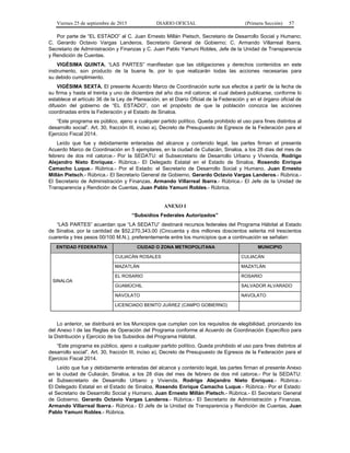 Viernes 25 de septiembre de 2015 DIARIO OFICIAL (Primera Sección) 57
Por parte de “EL ESTADO” al C. Juan Ernesto Millán Pietsch, Secretario de Desarrollo Social y Humano;
C. Gerardo Octavio Vargas Landeros, Secretario General de Gobierno; C. Armando Villarreal Ibarra,
Secretario de Administración y Finanzas y C. Juan Pablo Yamuni Robles, Jefe de la Unidad de Transparencia
y Rendición de Cuentas.
VIGÉSIMA QUINTA. “LAS PARTES” manifiestan que las obligaciones y derechos contenidos en este
instrumento, son producto de la buena fe, por lo que realizarán todas las acciones necesarias para
su debido cumplimiento.
VIGÉSIMA SEXTA. El presente Acuerdo Marco de Coordinación surte sus efectos a partir de la fecha de
su firma y hasta el treinta y uno de diciembre del año dos mil catorce; el cual deberá publicarse, conforme lo
establece el artículo 36 de la Ley de Planeación, en el Diario Oficial de la Federación y en el órgano oficial de
difusión del gobierno de “EL ESTADO”, con el propósito de que la población conozca las acciones
coordinadas entre la Federación y el Estado de Sinaloa.
“Este programa es público, ajeno a cualquier partido político. Queda prohibido el uso para fines distintos al
desarrollo social”. Art. 30, fracción III, inciso a), Decreto de Presupuesto de Egresos de la Federación para el
Ejercicio Fiscal 2014.
Leído que fue y debidamente enteradas del alcance y contenido legal, las partes firman el presente
Acuerdo Marco de Coordinación en 5 ejemplares, en la ciudad de Culiacán, Sinaloa, a los 28 días del mes de
febrero de dos mil catorce.- Por la SEDATU: el Subsecretario de Desarrollo Urbano y Vivienda, Rodrigo
Alejandro Nieto Enríquez.- Rúbrica.- El Delegado Estatal en el Estado de Sinaloa, Rosendo Enrique
Camacho Luque.- Rúbrica.- Por el Estado: el Secretario de Desarrollo Social y Humano, Juan Ernesto
Millán Pietsch.- Rúbrica.- El Secretario General de Gobierno, Gerardo Octavio Vargas Landeros.- Rúbrica.-
El Secretario de Administración y Finanzas, Armando Villarreal Ibarra.- Rúbrica.- El Jefe de la Unidad de
Transparencia y Rendición de Cuentas, Juan Pablo Yamuni Robles.- Rúbrica.
ANEXO I
“Subsidios Federales Autorizados”
“LAS PARTES” acuerdan que “LA SEDATU” destinará recursos federales del Programa Hábitat al Estado
de Sinaloa, por la cantidad de $52,270,343.00 (Cincuenta y dos millones doscientos setenta mil trescientos
cuarenta y tres pesos 00/100 M.N.), preferentemente entre los municipios que a continuación se señalan:
ENTIDAD FEDERATIVA CIUDAD O ZONA METROPOLITANA MUNICIPIO
SINALOA
CULIACÁN ROSALES CULIACÁN
MAZATLÁN MAZATLÁN
EL ROSARIO ROSARIO
GUAMÚCHIL SALVADOR ALVARADO
NAVOLATO NAVOLATO
LICENCIADO BENITO JUÁREZ (CAMPO GOBIERNO)
Lo anterior, se distribuirá en los Municipios que cumplan con los requisitos de elegibilidad, priorizando los
del Anexo I de las Reglas de Operación del Programa conforme al Acuerdo de Coordinación Específico para
la Distribución y Ejercicio de los Subsidios del Programa Hábitat.
“Este programa es público, ajeno a cualquier partido político. Queda prohibido el uso para fines distintos al
desarrollo social”. Art. 30, fracción III, inciso a), Decreto de Presupuesto de Egresos de la Federación para el
Ejercicio Fiscal 2014.
Leído que fue y debidamente enteradas del alcance y contenido legal, las partes firman el presente Anexo
en la ciudad de Culiacán, Sinaloa, a los 28 días del mes de febrero de dos mil catorce.- Por la SEDATU:
el Subsecretario de Desarrollo Urbano y Vivienda, Rodrigo Alejandro Nieto Enríquez.- Rúbrica.-
El Delegado Estatal en el Estado de Sinaloa, Rosendo Enrique Camacho Luque.- Rúbrica.- Por el Estado:
el Secretario de Desarrollo Social y Humano, Juan Ernesto Millán Pietsch.- Rúbrica.- El Secretario General
de Gobierno, Gerardo Octavio Vargas Landeros.- Rúbrica.- El Secretario de Administración y Finanzas,
Armando Villarreal Ibarra.- Rúbrica.- El Jefe de la Unidad de Transparencia y Rendición de Cuentas, Juan
Pablo Yamuni Robles.- Rúbrica.
 