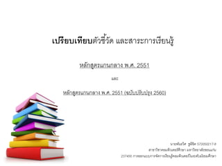 หลักสูตรแกนกลาง พ.ศ. 2551
เปรียบเทียบตัวชี้วัด และสาระการเรียนรู้
และ
หลักสูตรแกนกลาง พ.ศ. 2551 (ฉบับปรับปรุง 2560)
นายพันธวิศ ชูลิขิต 573050217-8
สาขาวิชาคอมพิวเตอร์ศึกษา มหาวิทยาลัยขอนแก่น
237400 การออกแบบการจัดการเรียนรู้คอมพิวเตอร์ในระดับมัธยมศึกษา
 