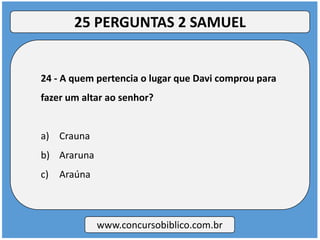 24 - A quem pertencia o lugar que Davi comprou para
fazer um altar ao senhor?
a) Crauna
b) Araruna
c) Araúna
www.concursobiblico.com.br
25 PERGUNTAS 2 SAMUEL
 