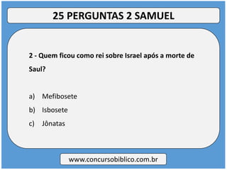 2 - Quem ficou como rei sobre Israel após a morte de
Saul?
a) Mefibosete
b) Isbosete
c) Jônatas
www.concursobiblico.com.br
25 PERGUNTAS 2 SAMUEL
 
