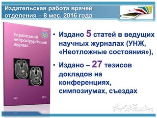 www.themegallery.com
Издательская работа врачей
отделения – 8 мес. 2016 года
• Издано 5 статей в ведущих
научных журналах (УНЖ,
«Неотложные состояния»),
• Издано – 27 тезисов
докладов на
конференциях,
симпозиумах, съездах
 