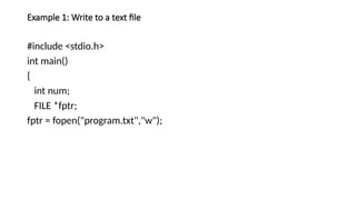 Example 1: Write to a text file
#include <stdio.h>
int main()
{
int num;
FILE *fptr;
fptr = fopen("program.txt","w");
 