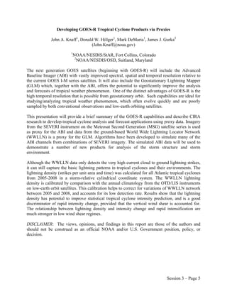 Developing GOES-R Tropical Cyclone Products via Proxies

              John A. Knaff1, Donald W. Hillger1, Mark DeMaria1, James J. Gurka2
                                   (John.Knaff@noaa.gov)
                         1
                             NOAA/NESDIS/StAR, Fort Collins, Colorado
                              2
                                NOAA/NESDIS/OSD, Suitland, Maryland

The next generation GOES satellites (beginning with GOES-R) will include the Advanced
Baseline Imager (ABI) with vastly improved spectral, spatial and temporal resolution relative to
the current GOES I-M series satellites. It will also include the Geostationary Lightning Mapper
(GLM) which, together with the ABI, offers the potential to significantly improve the analysis
and forecasts of tropical weather phenomenon. One of the distinct advantages of GOES-R is the
high temporal resolution that is possible from geostationary orbit. Such capabilities are ideal for
studying/analyzing tropical weather phenomenon, which often evolve quickly and are poorly
sampled by both conventional observations and low-earth orbiting satellites.

This presentation will provide a brief summary of the GOES-R capabilities and describe CIRA
research to develop tropical cyclone analysis and forecast applications using proxy data. Imagery
from the SEVERI instrument on the Meteosat Second Generation (MSG) satellite series is used
as proxy for the ABI and data from the ground-based World Wide Lightning Locator Network
(WWLLN) is a proxy for the GLM. Algorithms have been developed to simulate many of the
ABI channels from combinations of SEVERI imagery. The simulated ABI data will be used to
demonstrate a number of new products for analysis of the storm structure and storm
environment.

Although the WWLLN data only detects the very high current cloud to ground lightning strikes,
it can still capture the basic lightning patterns in tropical cyclones and their environments. The
lightning density (strikes per unit area and time) was calculated for all Atlantic tropical cyclones
from 2005-2008 in a storm-relative cylindrical coordinate system. The WWLLN lightning
density is calibrated by comparison with the annual climatology from the OTD/LIS instruments
on low-earth orbit satellites. This calibration helps to correct for variations of WWLLN network
between 2005 and 2008, and accounts for its low detection rate. Results show that the lightning
density has potential to improve statistical tropical cyclone intensity prediction, and is a good
discriminator of rapid intensity change, provided that the vertical wind shear is accounted for.
The relationship between lightning density and intensity change and rapid intensification are
much stronger in low wind shear regimes.

DISCLAIMER: The views, opinions, and findings in this report are those of the authors and
should not be construed as an official NOAA and/or U.S. Government position, policy, or
decision.




                                                                                Session 3 – Page 5
 