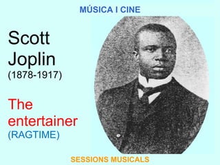 Scott Joplin (1878-1917) SESSIONS MUSICALS The entertainer (RAGTIME) MÚSICA I CINE 