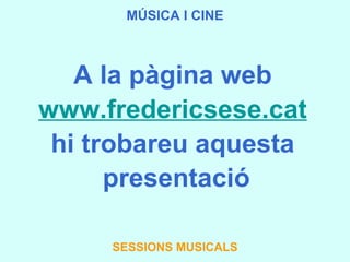 MÚSICA I CINE A la pàgina web  www.fredericsese.cat   hi trobareu aquesta  presentació SESSIONS MUSICALS 