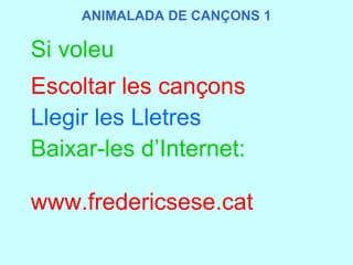 Si voleu Escoltar les cançons Llegir les Lletres Baixar-les d’Internet: www.fredericsese.cat ANIMALADA DE CANÇONS 1 