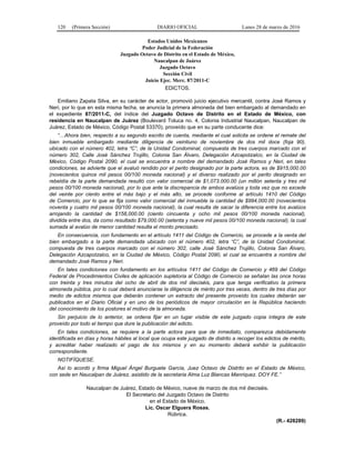 120 (Primera Sección) DIARIO OFICIAL Lunes 28 de marzo de 2016
Estados Unidos Mexicanos
Poder Judicial de la Federación
Juzgado Octavo de Distrito en el Estado de México,
Naucalpan de Juárez
Juzgado Octavo
Sección Civil
Juicio Ejec. Merc. 87/2011-C
EDICTOS.
Emiliano Zapata Silva, en su carácter de actor, promovió juicio ejecutivo mercantil, contra José Ramos y
Neri, por lo que en esta misma fecha, se anuncia la primera almoneda del bien embargado al demandado en
el expediente 87/2011-C, del índice del Juzgado Octavo de Distrito en el Estado de México, con
residencia en Naucalpan de Juárez (Boulevard Toluca no. 4, Colonia Industrial Naucalpan, Naucalpan de
Juárez, Estado de México, Código Postal 53370), proveído que en su parte conducente dice:
“…Ahora bien, respecto a su segundo escrito de cuenta, mediante el cual solicita se ordene el remate del
bien inmueble embargado mediante diligencia de veintiuno de noviembre de dos mil doce (foja 90),
ubicado con el número 402, letra “C”, de la Unidad Condominal, compuesta de tres cuerpos marcado con el
número 302, Calle José Sánchez Trujillo, Colonia San Álvaro, Delegación Azcapotzalco, en la Ciudad de
México, Código Postal 2090, el cual se encuentra a nombre del demandado José Ramos y Neri, en tales
condiciones, se advierte que el avaluó rendido por el perito designado por la parte actora, es de $915,000.00
(novecientos quince mil pesos 00/100 moneda nacional) y el diverso realizado por el perito designado en
rebeldía de la parte demandada resultó con valor comercial de $1,073.000.00 (un millón setenta y tres mil
pesos 00/100 moneda nacional), por lo que ante la discrepancia de ambos avalúos y toda vez que no excede
del veinte por ciento entre el más bajo y el más alto, se procede conforme al artículo 1410 del Código
de Comercio, por lo que se fija como valor comercial del inmueble la cantidad de $994,000.00 (novecientos
noventa y cuatro mil pesos 00/100 moneda nacional), la cual resulta de sacar la diferencia entre los avalúos
arrojando la cantidad de $158,000.00 (ciento cincuenta y ocho mil pesos 00/100 moneda nacional),
dividida entre dos, da como resultado $79,000.00 (setenta y nueve mil pesos 00/100 moneda nacional), la cual
sumada al avalúo de menor cantidad resulta el monto precisado.
En consecuencia, con fundamento en el artículo 1411 del Código de Comercio, se procede a la venta del
bien embargado a la parte demandada ubicado con el número 402, letra “C”, de la Unidad Condominal,
compuesta de tres cuerpos marcado con el número 302, calle José Sánchez Trujillo, Colonia San Álvaro,
Delegación Azcapotzalco, en la Ciudad de México, Código Postal 2090, el cual se encuentra a nombre del
demandado José Ramos y Neri.
En tales condiciones con fundamento en los artículos 1411 del Código de Comercio y 469 del Código
Federal de Procedimientos Civiles de aplicación supletoria al Código de Comercio se señalan las once horas
con treinta y tres minutos del ocho de abril de dos mil dieciséis, para que tenga verificativo la primera
almoneda pública, por lo cual deberá anunciarse la diligencia de mérito por tres veces, dentro de tres días por
medio de edictos mismos que deberán contener un extracto del presente proveído los cuales deberán ser
publicados en el Diario Oficial y en uno de los periódicos de mayor circulación en la República haciendo
del conocimiento de los postores el motivo de la almoneda.
Sin perjuicio de lo anterior, se ordena fijar en un lugar visible de este juzgado copia íntegra de este
proveído por todo el tiempo que dure la publicación del edicto.
En tales condiciones, se requiere a la parte actora para que de inmediato, comparezca debidamente
identificada en días y horas hábiles al local que ocupa este juzgado de distrito a recoger los edictos de mérito,
y acreditar haber realizado el pago de los mismos y en su momento deberá exhibir la publicación
correspondiente.
NOTIFÍQUESE.
Así lo acordó y firma Miguel Ángel Burguete García, Juez Octavo de Distrito en el Estado de México,
con sede en Naucalpan de Juárez, asistido de la secretaria Alma Luz Blancas Manriquez. DOY FE.”
Naucalpan de Juárez, Estado de México, nueve de marzo de dos mil dieciséis.
El Secretario del Juzgado Octavo de Distrito
en el Estado de México.
Lic. Oscar Elguera Rosas.
Rúbrica.
(R.- 428289)
 