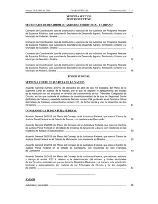 Jueves 28 de abril de 2016 DIARIO OFICIAL (Primera Sección) 111
SEGUNDA SECCION
PODER EJECUTIVO
SECRETARIA DE DESARROLLO AGRARIO, TERRITORIAL Y URBANO
Convenio de Coordinación para la distribución y ejercicio de los subsidios del Programa Rescate
de Espacios Públicos, que suscriben la Secretaría de Desarrollo Agrario, Territorial y Urbano y el
Municipio de Culiacán, Sinaloa ......................................................................................................... 1
Convenio de Coordinación para la distribución y ejercicio de los subsidios del Programa Rescate
de Espacios Públicos, que suscriben la Secretaría de Desarrollo Agrario, Territorial y Urbano y el
Municipio de Guasave, Sinaloa ........................................................................................................ 7
Convenio de Coordinación para la distribución y ejercicio de los subsidios del Programa Rescate
de Espacios Públicos, que suscriben la Secretaría de Desarrollo Agrario, Territorial y Urbano y el
Municipio de Navolato, Sinaloa ........................................................................................................ 12
Convenio de Coordinación para la distribución y ejercicio de los subsidios del Programa Rescate
de Espacios Públicos, que suscriben la Secretaría de Desarrollo Agrario, Territorial y Urbano y el
Municipio de Rosario, Sinaloa .......................................................................................................... 18
PODER JUDICIAL
SUPREMA CORTE DE JUSTICIA DE LA NACION
Acuerdo General número 3/2016, de dieciocho de abril de dos mil dieciséis, del Pleno de la
Suprema Corte de Justicia de la Nación, por el que se dispone el aplazamiento del dictado
de la resolución en los amparos en revisión del conocimiento de los Tribunales Colegiados de
Circuito, en los que subsista el problema de constitucionalidad de la Ley de Seguridad Social
del Estado de Tabasco, expedida mediante Decreto número 294, publicado en el Periódico Oficial
del Estado de Tabasco, extraordinario número 121, de fecha treinta y uno de diciembre de dos
mil quince ......................................................................................................................................... 24
CONSEJO DE LA JUDICATURA FEDERAL
Acuerdo General 24/2016 del Pleno del Consejo de la Judicatura Federal, que crea el Centro de
Justicia Penal Federal en el Estado de Sonora, con residencia en Hermosillo ................................ 26
Acuerdo General 25/2016 del Pleno del Consejo de la Judicatura Federal, que crea los Centros
de Justicia Penal Federal en el Estado de Veracruz de Ignacio de la Llave, con residencia en las
ciudades de Xalapa y Coatzacoalcos ............................................................................................... 30
Acuerdo General 26/2016 del Pleno del Consejo de la Judicatura Federal, que crea el Centro de
Justicia Penal Federal en el Estado de Michoacán, con residencia en Morelia ................................ 35
Acuerdo General 27/2016 del Pleno del Consejo de la Judicatura Federal, que crea el Centro de
Justicia Penal Federal en el Estado de Campeche, con residencia en San Francisco
de Campeche ................................................................................................................................... 40
Acuerdo General 28/2016 del Pleno del Consejo de la Judicatura Federal, que reforma, adiciona
y deroga el similar 3/2013, relativo a la determinación del número y límites territoriales
de los Circuitos Judiciales en que se divide la República Mexicana; y al número, a la jurisdicción
territorial y especialización por materia de los Tribunales de Circuito y de los Juzgados
de Distrito ......................................................................................................................................... 44
______________________________
AVISOS
Judiciales y generales ...................................................................................................................... 48
 