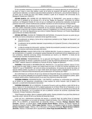 Jueves 28 de abril de 2016 DIARIO OFICIAL (Segunda Sección) 17
En los supuestos anteriores, la instancia normativa notificará a la instancia ejecutora por escrito dentro de
un plazo no mayor a cinco días hábiles a partir de la fecha de recepción del reporte que resulte de las
supervisiones realizadas. La instancia ejecutora deberá presentar la información y documentación faltante, en
un plazo que no exceda de cinco días hábiles contados a partir de la recepción del comunicado de la
Delegación Estatal de la “SEDATU”.
DÉCIMA QUINTA. DEL CIERRE DE LOS PROYECTOS.- El “MUNICIPIO”, como ejecutor se obliga a
cumplir con lo señalado en los artículos 44 y 45 de las “Reglas de Operación”, informando de manera
oportuna a la Delegación Estatal. En caso de que se modifiquen las aportaciones realizadas al amparo del
presente instrumento, dichas modificaciones quedarán inscritas en el cierre de ejercicio correspondiente.
DÉCIMA SEXTA. DEL BLINDAJE ELECTORAL.- Con el propósito de impedir que el “PREP” sea utilizado
con fines político electorales durante el desarrollo de los procesos electorales, “LAS PARTES” acuerdan
que durante la ejecución del Programa deberán observar lo establecido en el Artículo 50 de las “Reglas de
Operación”, así como las disposiciones que emita el Instituto Nacional Electoral y la Fiscalía Especializada
para la Atención de Delitos Electorales.
DÉCIMA SÉPTIMA. CAUSAS DE TERMINACIÓN ANTICIPADA.- El presente Convenio se podrá dar por
terminado de manera anticipada por cualquiera de las siguientes causas:
a) Incumplimiento en tiempo y forma de los compromisos pactados en las “Reglas de Operación” y el
presente Convenio.
b) La aplicación de los subsidios federales comprometidos en el presente Convenio a fines distintos de
los convenidos.
c) La falta de entrega de información, reportes y demás documentación prevista en este Convenio y en
los diversos instrumentos derivados del mismo.
DÉCIMA OCTAVA. CASOS FORTUITOS O DE FUERZA MAYOR.- Cuando se presenten y sean motivo
de incumplimiento a lo pactado, la contraparte quedará liberada del cumplimiento de las obligaciones que le
son correlativas, debiendo comunicar dichas circunstancias por escrito a la “SEDATU”, a través de las
instancias que suscriben el presente Convenio.
DÉCIMA NOVENA. TRANSPARENCIA.- En la ejecución del Programa “LAS PARTES” convienen que
todas las actividades de difusión y publicidad que lleven a cabo las instancias ejecutoras de obras y acciones
del “PREP”, deberán observar lo señalado en el artículo 49 de las “Reglas de Operación”.
VIGÉSIMA. PUBLICIDAD E INFORMACIÓN DEL PROYECTO.- Los ejecutores deberán colocar al inicio
de las obras en lugar visible un letrero que indique fecha de inicio, el monto de recursos aportados por la
“SEDATU” y por el “MUNICIPIO”, así como el número de beneficiarios. Al momento de concluir las obras, el
ejecutor deberá instalar una placa en un lugar visible dentro del espacio público rehabilitado de acuerdo a lo
señalado en el “Manual de Recomendaciones para la elaboración de Proyectos del “PREP”.
De conformidad con el Artículo 28 de la Ley General de Desarrollo Social, la publicidad y la información
relativa a las acciones realizadas por el Programa deberán incluir la leyenda: “Este programa es público, ajeno
a cualquier partido político. Queda prohibido el uso para fines distintos al desarrollo social”.
VIGÉSIMA PRIMERA. INTERPRETACIÓN.- “LAS PARTES” manifiestan su conformidad para interpretar
en el ámbito de sus respectivas competencias y para resolver de común acuerdo, todo lo relativo a la
ejecución y cumplimiento del presente instrumento.
VIGÉSIMA SEGUNDA. DE LA VIGENCIA.- El presente Convenio surte sus efectos a partir del día de su
firma y hasta el 31 de diciembre de 2015 y deberá publicarse en el Diario Oficial de la Federación y en el
Órgano Oficial de Difusión del Gobierno de la Entidad Federativa, de acuerdo con lo previsto por el Artículo 36
de la Ley de Planeación, con el propósito de que la población conozca las acciones coordinadas entre
Federación, Entidad Federativa y Municipios.
“Este Programa es público, ajeno a cualquier partido político. Queda prohibido el uso para fines distintos al
desarrollo social”. Artículo 28 de la Ley General de Desarrollo Social.
Leído que fue y debidamente enteradas del alcance y contenido legal, las partes firman el presente
Convenio en 5 ejemplares, en la ciudad de Navolato, Estado de Sinaloa, a los 19 días del mes de marzo de
2015.- Por la SEDATU: el Subsecretario de Desarrollo Urbano y Vivienda, Rodrigo Alejandro Nieto
Enríquez.- Rúbrica.- La Oficial Mayor, Judith Aracely Gómez Molano.- Rúbrica.- El Director General de
Rescate de Espacios Públicos, Silvio Lagos Galindo.- Rúbrica.- El Delegado Estatal en Sinaloa, Rosendo
Enrique Camacho Luque.- Rúbrica.- Por el Municipio: el Presidente Municipal, Miguel Enrique Calderón
Quevedo.- Rúbrica.- El Secretario del H. Ayuntamiento, Víctor Hugo González Martínez.- Rúbrica.
 