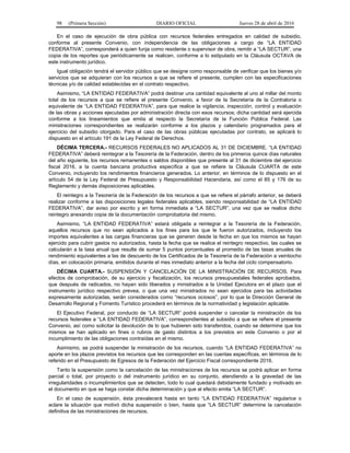 98 (Primera Sección) DIARIO OFICIAL Jueves 28 de abril de 2016
En el caso de ejecución de obra pública con recursos federales entregados en calidad de subsidio,
conforme al presente Convenio, con independencia de las obligaciones a cargo de “LA ENTIDAD
FEDERATIVA”, corresponderá a quien funja como residente o supervisor de obra, remitir a “LA SECTUR”, una
copia de los reportes que periódicamente se realicen, conforme a lo estipulado en la Cláusula OCTAVA de
este instrumento jurídico.
Igual obligación tendrá el servidor público que se designe como responsable de verificar que los bienes y/o
servicios que se adquieran con los recursos a que se refiere el presente, cumplen con las especificaciones
técnicas y/o de calidad establecidas en el contrato respectivo.
Asimismo, “LA ENTIDAD FEDERATIVA” podrá destinar una cantidad equivalente al uno al millar del monto
total de los recursos a que se refiere el presente Convenio, a favor de la Secretaría de la Contraloría o
equivalente de “LA ENTIDAD FEDERATIVA”, para que realice la vigilancia, inspección, control y evaluación
de las obras y acciones ejecutadas por administración directa con esos recursos; dicha cantidad será ejercida
conforme a los lineamientos que emita al respecto la Secretaría de la Función Pública Federal. Las
ministraciones correspondientes se realizarán conforme a los plazos y calendario programados para el
ejercicio del subsidio otorgado. Para el caso de las obras públicas ejecutadas por contrato, se aplicará lo
dispuesto en el artículo 191 de la Ley Federal de Derechos.
DÉCIMA TERCERA.- RECURSOS FEDERALES NO APLICADOS AL 31 DE DICIEMBRE. “LA ENTIDAD
FEDERATIVA” deberá reintegrar a la Tesorería de la Federación, dentro de los primeros quince días naturales
del año siguiente, los recursos remanentes o saldos disponibles que presente al 31 de diciembre del ejercicio
fiscal 2016, a la cuenta bancaria productiva específica a que se refiere la Cláusula CUARTA de este
Convenio, incluyendo los rendimientos financieros generados. Lo anterior, en términos de lo dispuesto en el
artículo 54 de la Ley Federal de Presupuesto y Responsabilidad Hacendaria, así como el 85 y 176 de su
Reglamento y demás disposiciones aplicables.
El reintegro a la Tesorería de la Federación de los recursos a que se refiere el párrafo anterior, se deberá
realizar conforme a las disposiciones legales federales aplicables, siendo responsabilidad de “LA ENTIDAD
FEDERATIVA”, dar aviso por escrito y en forma inmediata a “LA SECTUR”, una vez que se realice dicho
reintegro anexando copia de la documentación comprobatoria del mismo.
Asimismo, “LA ENTIDAD FEDERATIVA” estará obligada a reintegrar a la Tesorería de la Federación,
aquellos recursos que no sean aplicados a los fines para los que le fueron autorizados, incluyendo los
importes equivalentes a las cargas financieras que se generen desde la fecha en que los mismos se hayan
ejercido para cubrir gastos no autorizados, hasta la fecha que se realice el reintegro respectivo, las cuales se
calcularán a la tasa anual que resulte de sumar 5 puntos porcentuales al promedio de las tasas anuales de
rendimiento equivalentes a las de descuento de los Certificados de la Tesorería de la Federación a veintiocho
días, en colocación primaria, emitidos durante el mes inmediato anterior a la fecha del ciclo compensatorio.
DÉCIMA CUARTA.- SUSPENSIÓN Y CANCELACIÓN DE LA MINISTRACIÓN DE RECURSOS. Para
efectos de comprobación, de su ejercicio y fiscalización, los recursos presupuestales federales aprobados,
que después de radicados, no hayan sido liberados y ministrados a la Unidad Ejecutora en el plazo que el
instrumento jurídico respectivo prevea, o que una vez ministrados no sean ejercidos para las actividades
expresamente autorizadas, serán considerados como “recursos ociosos”, por lo que la Dirección General de
Desarrollo Regional y Fomento Turístico procederá en términos de la normatividad y legislación aplicable.
El Ejecutivo Federal, por conducto de “LA SECTUR” podrá suspender o cancelar la ministración de los
recursos federales a “LA ENTIDAD FEDERATIVA”, correspondientes al subsidio a que se refiere el presente
Convenio, así como solicitar la devolución de lo que hubieren sido transferidos, cuando se determine que los
mismos se han aplicado en fines o rubros de gasto distintos a los previstos en este Convenio o por el
incumplimiento de las obligaciones contraídas en el mismo.
Asimismo, se podrá suspender la ministración de los recursos, cuando “LA ENTIDAD FEDERATIVA” no
aporte en los plazos previstos los recursos que les corresponden en las cuentas específicas, en términos de lo
referido en el Presupuesto de Egresos de la Federación del Ejercicio Fiscal correspondiente 2016.
Tanto la suspensión como la cancelación de las ministraciones de los recursos se podrá aplicar en forma
parcial o total, por proyecto o del instrumento jurídico en su conjunto, atendiendo a la gravedad de las
irregularidades o incumplimientos que se detecten, todo lo cual quedará debidamente fundado y motivado en
el documento en que se haga constar dicha determinación y que al efecto emita “LA SECTUR”.
En el caso de suspensión, ésta prevalecerá hasta en tanto “LA ENTIDAD FEDERATIVA” regularice o
aclare la situación que motivó dicha suspensión o bien, hasta que “LA SECTUR” determine la cancelación
definitiva de las ministraciones de recursos.
 