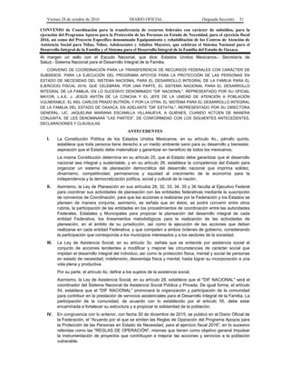 Viernes 28 de octubre de 2016 DIARIO OFICIAL (Segunda Sección) 51
CONVENIO de Coordinación para la transferencia de recursos federales con carácter de subsidios, para la
ejecución del Programa Apoyos para la Protección de las Personas en Estado de Necesidad, para el ejercicio fiscal
2016, así como del Proyecto Específico denominado Equipamiento y rehabilitación de los Centros de Atención de
Asistencia Social para Niñas, Niños, Adolescentes y Adultos Mayores, que celebran el Sistema Nacional para el
Desarrollo Integral de la Familia y el Sistema para el Desarrollo Integral de la Familia del Estado de Oaxaca.
Al margen un sello con el Escudo Nacional, que dice: Estados Unidos Mexicanos.- Secretaría de
Salud.- Sistema Nacional para el Desarrollo Integral de la Familia.
CONVENIO DE COORDINACIÓN PARA LA TRANSFERENCIA DE RECURSOS FEDERALES CON CARÁCTER DE
SUBSIDIOS, PARA LA EJECUCIÓN DEL PROGRAMA APOYOS PARA LA PROTECCIÓN DE LAS PERSONAS EN
ESTADO DE NECESIDAD DEL SISTEMA NACIONAL PARA EL DESARROLLO INTEGRAL DE LA FAMILIA PARA EL
EJERCICIO FISCAL 2016, QUE CELEBRAN, POR UNA PARTE, EL SISTEMA NACIONAL PARA EL DESARROLLO
INTEGRAL DE LA FAMILIA, EN LO SUCESIVO DENOMINADO "DIF NACIONAL", REPRESENTADO POR SU OFICIAL
MAYOR, L.A.E. J. JESÚS ANTÓN DE LA CONCHA Y EL JEFE DE LA UNIDAD DE ATENCIÓN A POBLACIÓN
VULNERABLE, EL ING. CARLOS PRADO BUTRÓN, Y POR LA OTRA, EL SISTEMA PARA EL DESARROLLO INTEGRAL
DE LA FAMILIA DEL ESTADO DE OAXACA, EN ADELANTE "DIF ESTATAL", REPRESENTADO POR SU DIRECTORA
GENERAL, LIC. JAQUELINA MARIANA ESCAMILLA VILLANUEVA, A QUIENES, CUANDO ACTÚEN DE MANERA
CONJUNTA, SE LES DENOMINARÁ "LAS PARTES", DE CONFORMIDAD CON LOS SIGUIENTES ANTECEDENTES,
DECLARACIONES Y CLÁUSULAS.
ANTECEDENTES
I. La Constitución Política de los Estados Unidos Mexicanos, en su artículo 4o., párrafo quinto,
establece que toda persona tiene derecho a un medio ambiente sano para su desarrollo y bienestar,
aspiración que el Estado debe materializar y garantizar en beneficio de todos los mexicanos.
La misma Constitución determina en su artículo 25, que el Estado debe garantizar que el desarrollo
nacional sea integral y sustentable, y en su artículo 26, establece la competencia del Estado para
organizar un sistema de planeación democrática del desarrollo nacional que imprima solidez,
dinamismo, competitividad, permanencia y equidad al crecimiento de la economía para la
independencia y la democratización política, social y cultural de la nación.
II. Asimismo, la Ley de Planeación en sus artículos 28, 32, 33, 34, 35 y 36 faculta al Ejecutivo Federal
para coordinar sus actividades de planeación con las entidades federativas mediante la suscripción
de convenios de Coordinación, para que las acciones a realizarse por la Federación y los Estados se
planeen de manera conjunta; asimismo, se señala que en éstos, se podrá convenir entre otros
rubros, la participación de las entidades en los procedimientos de coordinación entre las autoridades
Federales, Estatales y Municipales para propiciar la planeación del desarrollo integral de cada
entidad Federativa, los lineamientos metodológicos para la realización de las actividades de
planeación, en el ámbito de su jurisdicción, así como la ejecución de las acciones que deban
realizarse en cada entidad Federativa, y que competen a ambos órdenes de gobierno, considerando
la participación que corresponda a los municipios interesados y a los sectores de la sociedad.
III. La Ley de Asistencia Social, en su artículo 3o. señala que se entiende por asistencia social el
conjunto de acciones tendientes a modificar y mejorar las circunstancias de carácter social que
impidan el desarrollo integral del individuo, así como la protección física, mental y social de personas
en estado de necesidad, indefensión, desventaja física y mental, hasta lograr su incorporación a una
vida plena y productiva.
Por su parte, el artículo 4o. define a los sujetos de la asistencia social.
Asimismo, la Ley de Asistencia Social, en su artículo 28, establece que el "DIF NACIONAL" será el
coordinador del Sistema Nacional de Asistencia Social Pública y Privada. De igual forma, el artículo
54, establece que el "DIF NACIONAL" promoverá la organización y participación de la comunidad
para contribuir en la prestación de servicios asistenciales para el Desarrollo Integral de la Familia. La
participación de la comunidad, de acuerdo con lo establecido por el artículo 55, debe estar
encaminada a fortalecer su estructura y a propiciar la solidaridad de la población.
IV. En congruencia con lo anterior, con fecha 30 de diciembre de 2015, se publicó en el Diario Oficial de
la Federación, el "Acuerdo por el que se emiten las Reglas de Operación del Programa Apoyos para
la Protección de las Personas en Estado de Necesidad, para el ejercicio fiscal 2016", en lo sucesivo
referidas como las "REGLAS DE OPERACIÓN", mismas que tienen como objetivo general Impulsar
la instrumentación de proyectos que contribuyan a mejorar las acciones y servicios a la población
vulnerable.
 