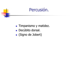 Percusión.
 Timpanismo y matidez.
 Decúbito dorsal.
 (Signo de Jobert)
 